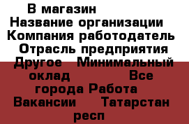 В магазин Terranova › Название организации ­ Компания-работодатель › Отрасль предприятия ­ Другое › Минимальный оклад ­ 15 000 - Все города Работа » Вакансии   . Татарстан респ.